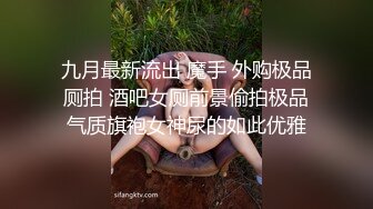 九月最新流出 魔手 外购极品厕拍 酒吧女厕前景偷拍极品气质旗袍女神尿的如此优雅