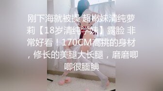 刚下海就被操 超嫩妹清纯萝莉【18岁清纯学妹】露脸 非常好看！170CM高挑的身材，修长的美腿大长腿，磨磨唧唧很腼腆