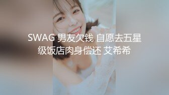 SWAG 男友欠钱 自愿去五星级饭店肉身偿还 艾希希