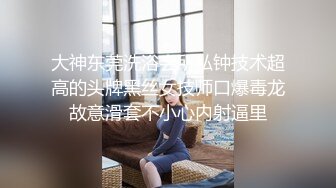 大神东莞洗浴会所私钟技术超高的头牌黑丝女技师口爆毒龙故意滑套不小心内射逼里