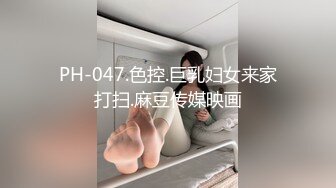 PH-047.色控.巨乳妇女来家打扫.麻豆传媒映画