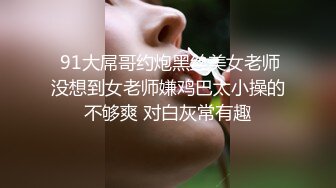   91大屌哥约炮黑丝美女老师 没想到女老师嫌鸡巴太小操的不够爽 对白灰常有趣