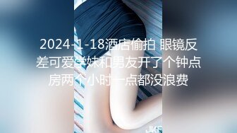 2024-1-18酒店偷拍 眼镜反差可爱学妹和男友开了个钟点房两个小时一点都没浪费