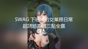 SWAG 下班後的女業務日常超誘惑露臉三點全露