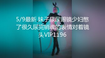 5/9最新 妹子尿尿眼镜少妇憋了很久尿完销魂的表情对着镜头VIP1196