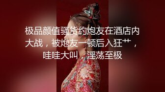 极品颜值骚货约炮友在酒店内大战，被炮友一顿后入狂艹，哇哇大叫，淫荡至极