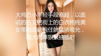 大鸡巴小年轻手段高超，以面试的名义把街上的白衣纯纯美女带到酒店抱住就猛亲吸允，硕大肉棒狠狠抽插射