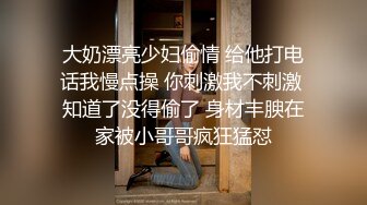 大奶漂亮少妇偷情 给他打电话我慢点操 你刺激我不刺激 知道了没得偷了 身材丰腴在家被小哥哥疯狂猛怼