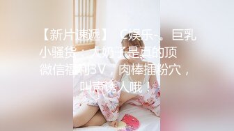 【新片速遞】  C娱乐-。巨乳小骚货：大奶子是真的顶❤️微信福利3V，肉棒插粉穴，叫声诱人哦！