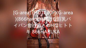 [G-area] (HD1080P)(G-area)(866haruka)奔放な巨乳パイパン會社員とのHなヒトトキ 866HARUKA