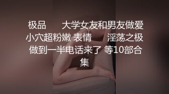  极品 ❤️大学女友和男友做爱小穴超粉嫩 表情 ❤️淫荡之极 做到一半电话来了 等10部合集