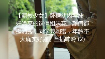 【调教少女】卧槽幼齿学妹，好漂亮的这俩姐妹花，颜值都挺清秀，同学兼闺蜜，年龄不大确实好骚，互插呻吟 (2)