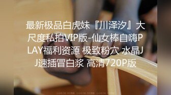 最新极品白虎妹『川泽汐』大尺度私拍VIP版-仙女棒自嗨PLAY福利资源 极致粉穴 水晶JJ速插冒白浆 高清720P版