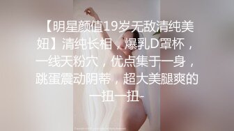 【明星颜值19岁无敌清纯美妞】清纯长相，爆乳D罩杯，一线天粉穴，优点集于一身，跳蛋震动阴蒂，超大美腿爽的一扭一扭-