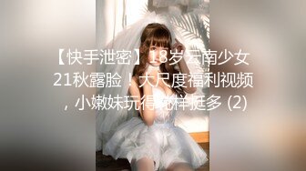 【快手泄密】18岁云南少女 21秋露脸！大尺度福利视频，小嫩妹玩得花样挺多 (2)