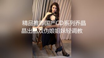    精品推荐国产CD系列乔晶晶出品双伪娘姐妹轻调教