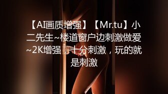 【AI画质增强】【Mr.tu】小二先生~楼道窗户边刺激做爱~2K增强，十分刺激，玩的就是刺激