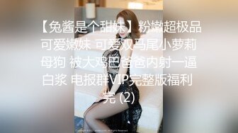 【兔酱是个甜妹】粉嫩超极品可爱嫩妹 可爱双马尾小萝莉母狗 被大鸡巴爸爸内射一逼白浆 电报群VIP完整版福利 完 (2)