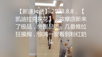 【新速片遞】 2023.8.8，【凯迪拉克探花】，按摩店新来了极品，外围品质，几番推拉狂摸胸，惊鸿一现看到粉红奶头