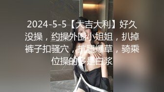 2024-5-5【大吉大利】好久没操，约操外围小姐姐，扒掉裤子扣骚穴，抗腿爆草，骑乘位操的多是白浆