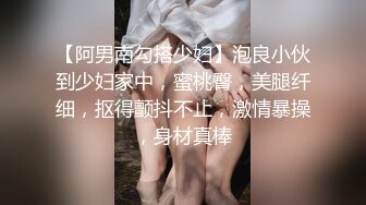 【阿男南勾搭少妇】泡良小伙到少妇家中，蜜桃臀，美腿纤细，抠得颤抖不止，激情暴操，身材真棒