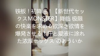 铁板！初降临！【新世代セックスMONSTER】降临 极限の快楽を求める欲深き欲情を爆発させる！汗と爱液に涂れた浓厚セックス のあういか