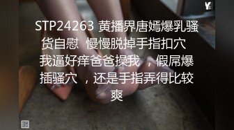 STP24263 黄播界唐嫣爆乳骚货自慰  慢慢脱掉手指扣穴  我逼好痒爸爸操我 ，假屌爆插骚穴 ，还是手指弄得比较爽