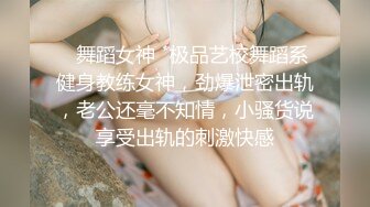 ✿舞蹈女神✿极品艺校舞蹈系健身教练女神，劲爆泄密出轨，老公还毫不知情，小骚货说享受出轨的刺激快感