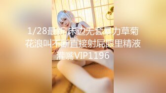 1/28最新 床边无套暴力草菊花浪叫不断直接射屁眼里精液灌嘴VIP1196