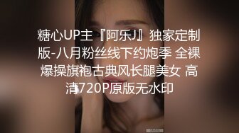 糖心UP主『阿乐J』独家定制版-八月粉丝线下约炮季 全裸爆操旗袍古典风长腿美女 高清720P原版无水印