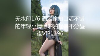 无水印1/6 酒店偷拍口活不错的年轻小情侣啪啪起来不分昼夜VIP1196