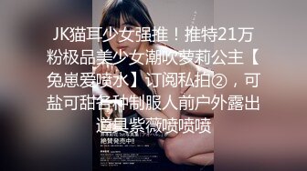 JK猫耳少女强推！推特21万粉极品美少女潮吹萝莉公主【兔崽爱喷水】订阅私拍②，可盐可甜各种制服人前户外露出道具紫薇喷喷喷