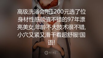 高级洗浴会所1200元选了位身材性感颜值不错的97年漂亮美女,年龄不大技术很不错,小穴又紧又滑干着超舒服!国语!