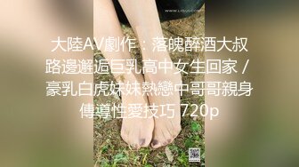 大陸AV劇作：落魄醉酒大叔路邊邂逅巨乳高中女生回家／豪乳白虎妹妹熱戀中哥哥親身傳導性愛技巧 720p