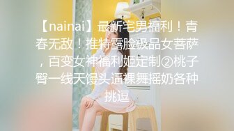 【nainai】最新宅男福利！青春无敌！推特露脸极品女菩萨，百变女神福利姬定制②桃子臀一线天馒头逼裸舞摇奶各种挑逗