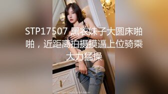 STP17507 黑衣妹子大圆床啪啪，近距离拍摄摸逼上位骑乘大力猛操