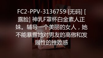 FC2-PPV-3136759 [无码] [露脸] 神乳F罩杯白金素人正妹。辅导一个美丽的女人，她不能暴露她对男友的高傲和发展性的挫败感