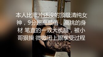 本人比照片还没的顶级清纯女神，9分超高颜值，高挑的身材 笔直的一双大长腿，被小哥狠操 微微闭上眼享受过程