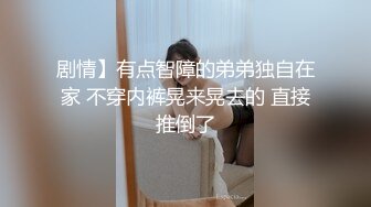 剧情】有点智障的弟弟独自在家 不穿内裤晃来晃去的 直接推倒了