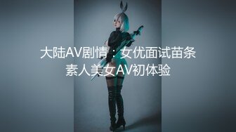 大陆AV剧情：女优面试苗条素人美女AV初体验