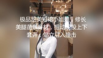   极品甜美短裙小姐姐，修长美腿苗条身材，扭动屁股上下套弄，站立后入撞击