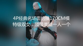 4P经典名场面约操170CM模特级双女，顶级美腿一人一个