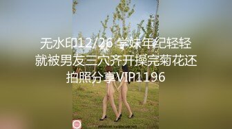 无水印12/26 学妹年纪轻轻就被男友三穴齐开操完菊花还拍照分享VIP1196