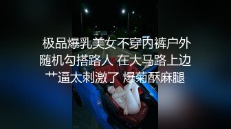  极品爆乳美女不穿内裤户外随机勾搭路人 在大马路上边艹逼太刺激了 爆菊酥麻腿