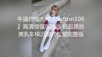 牛逼约炮大神『Swfbxn106』高清增强版甄选 极品黑丝美乳车模沉浸式性爱完整版