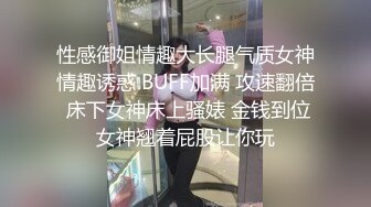 性感御姐情趣大长腿气质女神情趣诱惑 BUFF加满 攻速翻倍 床下女神床上骚婊 金钱到位女神翘着屁股让你玩