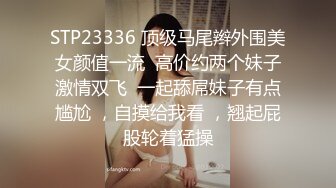 STP23336 顶级马尾辫外围美女颜值一流  高价约两个妹子激情双飞  一起舔屌妹子有点尴尬 ，自摸给我看 ，翘起屁股轮着猛操