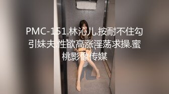 PMC-151.林沁儿.按耐不住勾引妹夫.性欲高涨淫荡求操.蜜桃影像传媒