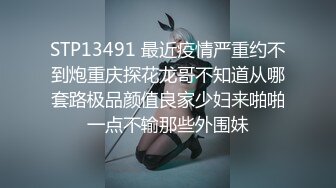 STP13491 最近疫情严重约不到炮重庆探花龙哥不知道从哪套路极品颜值良家少妇来啪啪一点不输那些外围妹