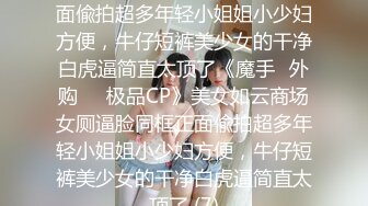 美女如云商场女厕逼脸同框正面偸拍超多年轻小姐姐小少妇方便，牛仔短裤美少女的干净白虎逼简直太顶了《魔手☛外购☀️极品CP》美女如云商场女厕逼脸同框正面偸拍超多年轻小姐姐小少妇方便，牛仔短裤美少女的干净白虎逼简直太顶了 (7)